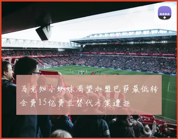 马竞知小蜘蛛渴望加盟巴萨最低转会费15亿费兰替代方案遭拒