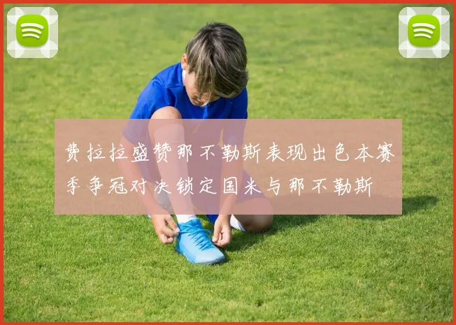 费拉拉盛赞那不勒斯表现出色本赛季争冠对决锁定国米与那不勒斯
