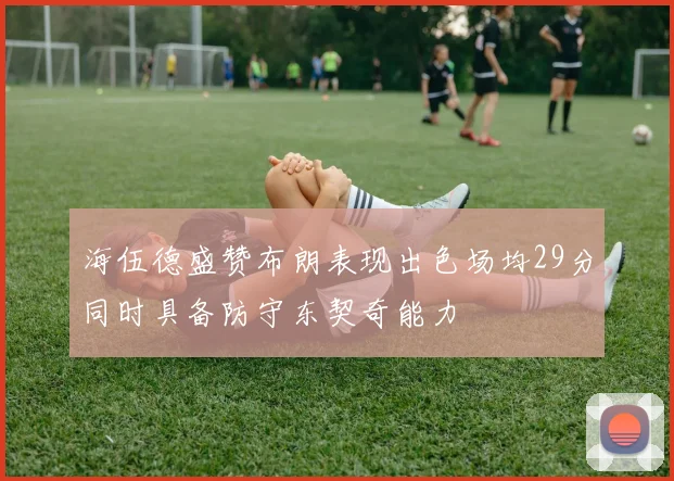海伍德盛赞布朗表现出色场均29分同时具备防守东契奇能力