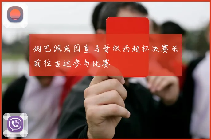 姆巴佩或因皇马晋级西超杯决赛而前往吉达参与比赛