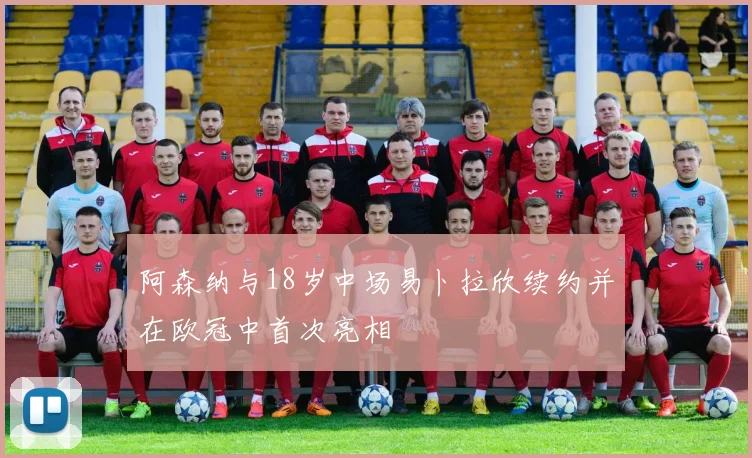 阿森纳与18岁中场易卜拉欣续约并在欧冠中首次亮相