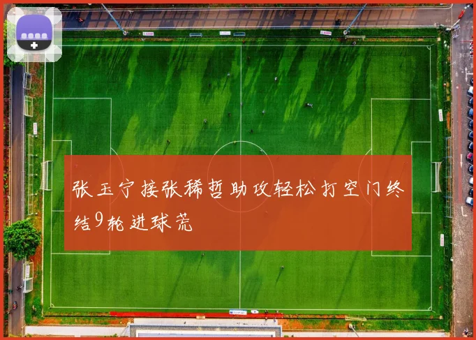 张玉宁接张稀哲助攻轻松打空门终结9轮进球荒