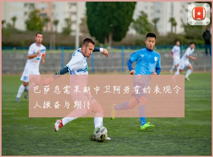 巴萨急需果断中卫阿劳霍的表现令人振奋与期待