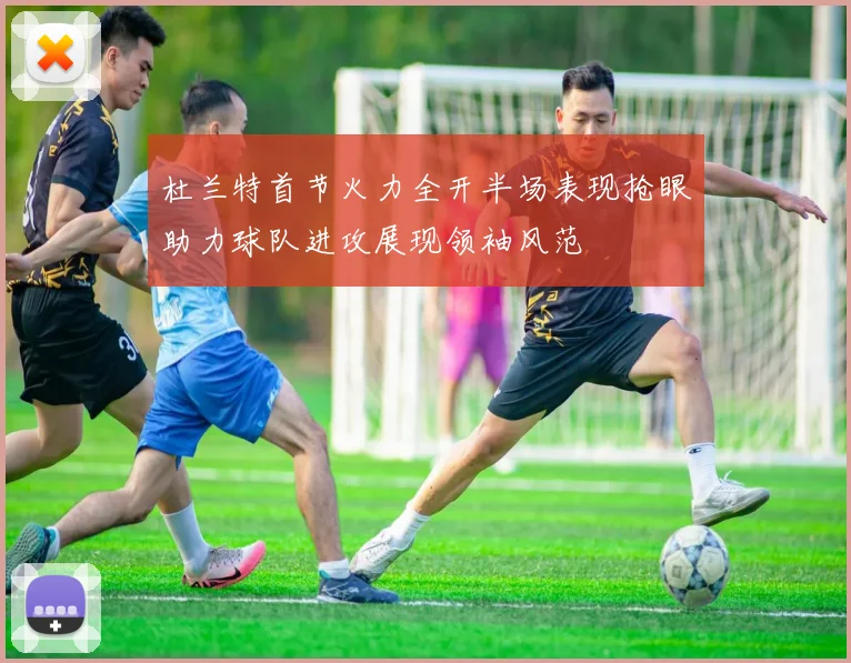 杜兰特首节火力全开半场表现抢眼助力球队进攻展现领袖风范