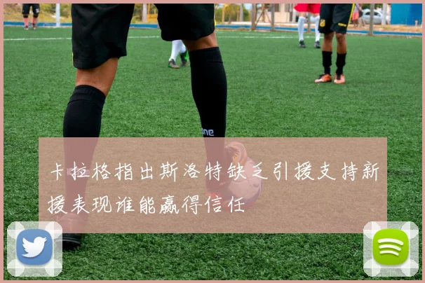 卡拉格指出斯洛特缺乏引援支持新援表现谁能赢得信任