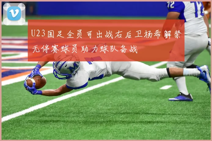 U23国足全员可出战右后卫杨希解禁无停赛球员助力球队备战