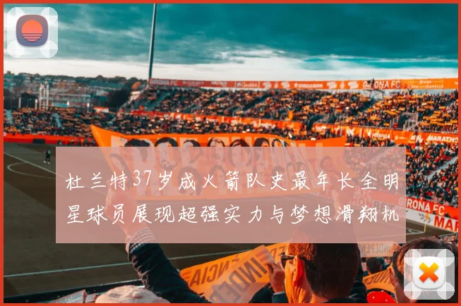 杜兰特37岁成火箭队史最年长全明星球员展现超强实力与梦想滑翔机般飞翔