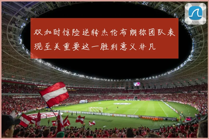 双加时惊险逆转杰伦布朗称团队表现至关重要这一胜利意义非凡