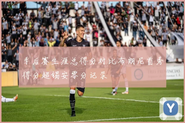 季后赛生涯总得分对比布朗尼首秀得分超锡安零分记录