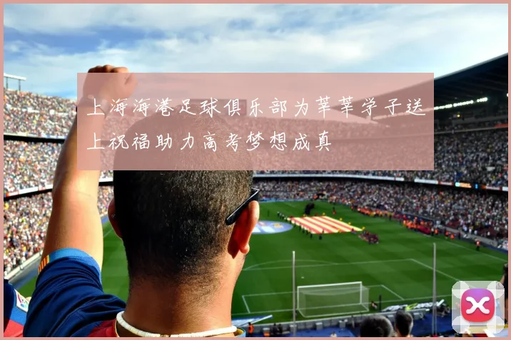 上海海港足球俱乐部为莘莘学子送上祝福助力高考梦想成真