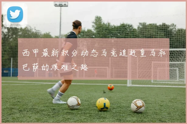西甲最新积分动态马竞追赶皇马和巴萨的艰难之路