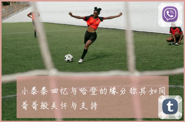 小泰泰回忆与哈登的缘分称其如同哥哥般关怀与支持