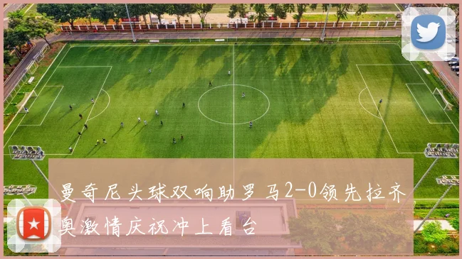 曼奇尼头球双响助罗马2-0领先拉齐奥激情庆祝冲上看台