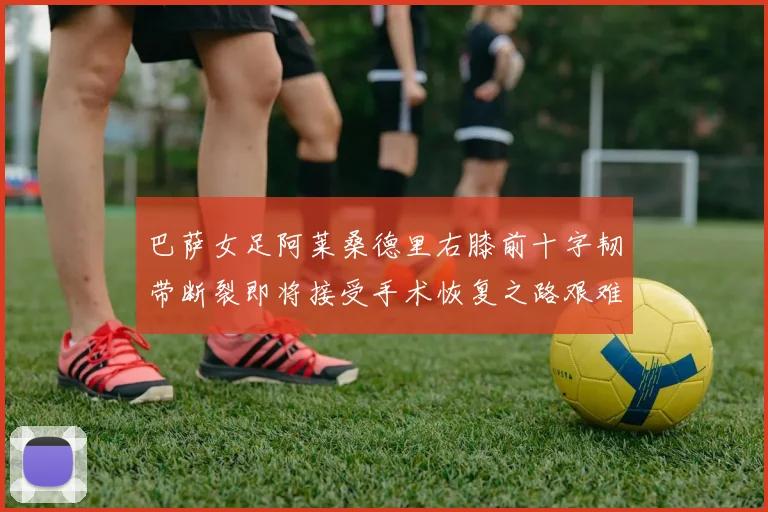 巴萨女足阿莱桑德里右膝前十字韧带断裂即将接受手术恢复之路艰难
