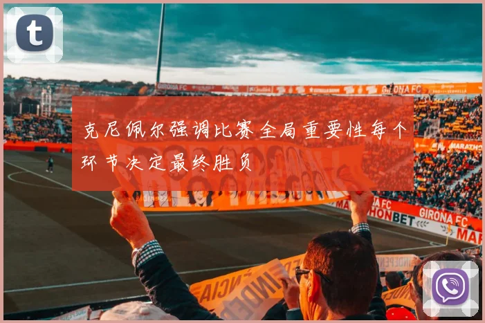 克尼佩尔强调比赛全局重要性每个环节决定最终胜负