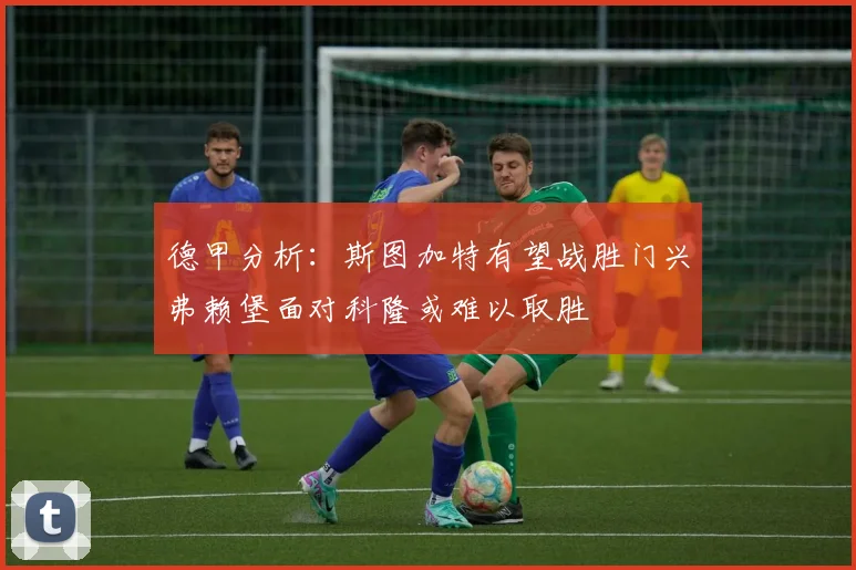 德甲分析：斯图加特有望战胜门兴弗赖堡面对科隆或难以取胜