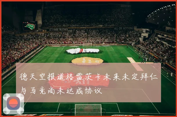 德天空报道格雷茨卡未来未定拜仁与马竞尚未达成协议