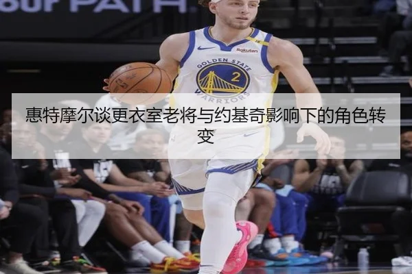 惠特摩尔谈更衣室老将与约基奇影响下的角色转变